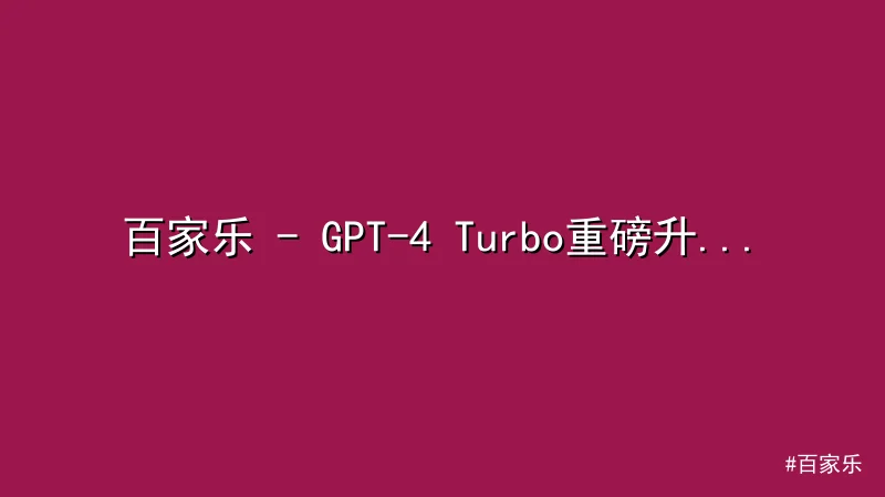百家乐 - GPT-4 Turbo重磅升级：多行业迎来智能新机遇